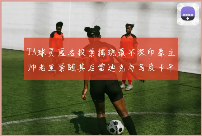 TA球员匿名投票揭晓最不深印象主帅老里紧随其后雷迪克与乌度卡平分秋色