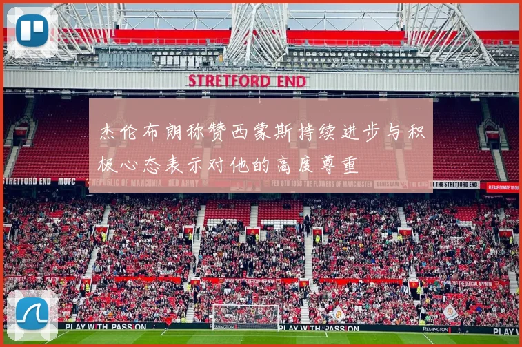 杰伦布朗称赞西蒙斯持续进步与积极心态表示对他的高度尊重